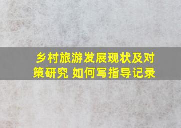 乡村旅游发展现状及对策研究 如何写指导记录